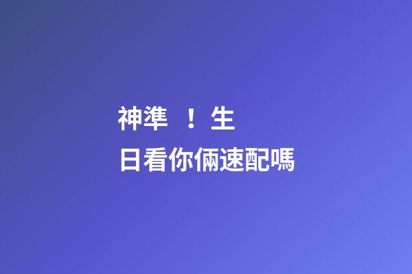 神準！生日看你倆速配嗎